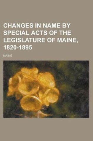 Cover of Changes in Name by Special Acts of the Legislature of Maine, 1820-1895