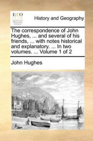 Cover of The Correspondence of John Hughes, ... and Several of His Friends, ... with Notes Historical and Explanatory. ... in Two Volumes. ... Volume 1 of 2