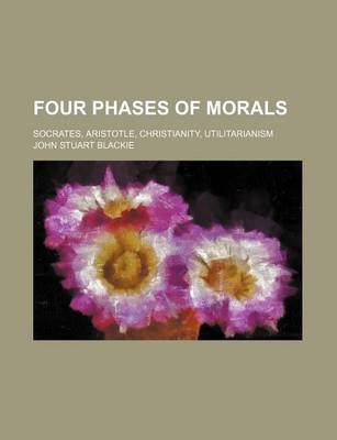 Book cover for Four Phases of Morals; Socrates, Aristotle, Christianity, Utilitarianism