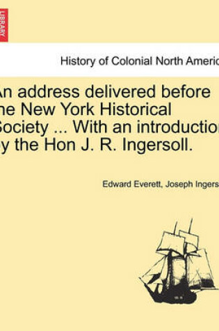 Cover of An Address Delivered Before the New York Historical Society ... with an Introduction by the Hon J. R. Ingersoll.