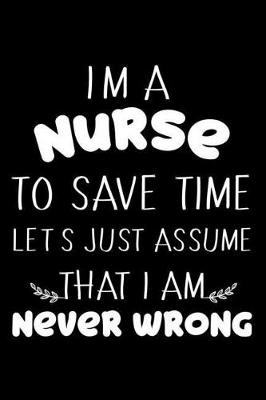 Book cover for I'm A Nurse To Save Time Let's Just Assume That I Am Never Wrong