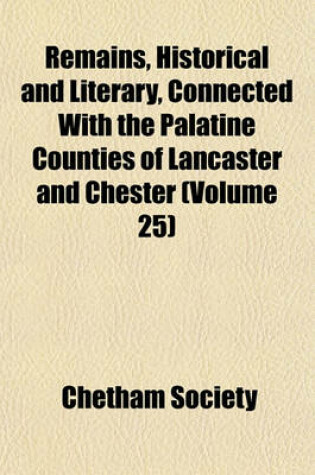 Cover of Remains, Historical and Literary, Connected with the Palatine Counties of Lancaster and Chester (Volume 25)