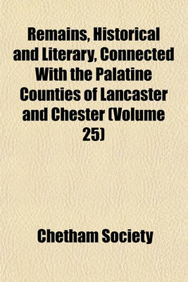 Book cover for Remains, Historical and Literary, Connected with the Palatine Counties of Lancaster and Chester (Volume 25)