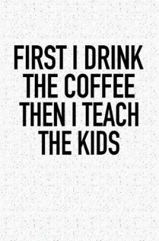 Cover of First I Drink the Coffee Then I Teach the Kids