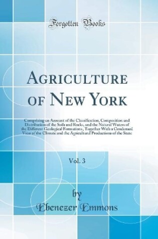 Cover of Agriculture of New York, Vol. 3: Comprising an Account of the Classification, Composition and Distribution of the Soils and Rocks, and the Natural Waters of the Different Geological Formations, Together With a Condensed View of the Climate and the Agricul