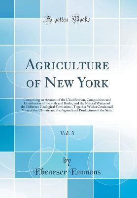 Book cover for Agriculture of New York, Vol. 3: Comprising an Account of the Classification, Composition and Distribution of the Soils and Rocks, and the Natural Waters of the Different Geological Formations, Together With a Condensed View of the Climate and the Agricul