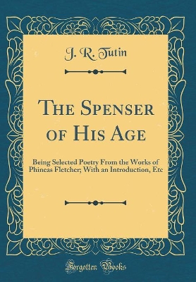 Book cover for The Spenser of His Age: Being Selected Poetry From the Works of Phineas Fletcher; With an Introduction, Etc (Classic Reprint)