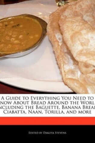 Cover of A Guide to Everything You Need to Know about Bread Around the World Including the Baguette, Banana Bread, Ciabatta, Naan, Torilla, and More