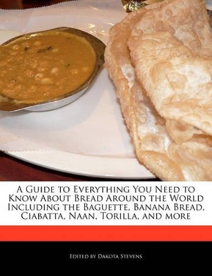 Book cover for A Guide to Everything You Need to Know about Bread Around the World Including the Baguette, Banana Bread, Ciabatta, Naan, Torilla, and More