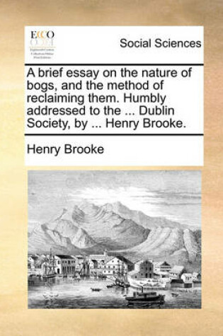 Cover of A Brief Essay on the Nature of Bogs, and the Method of Reclaiming Them. Humbly Addressed to the ... Dublin Society, by ... Henry Brooke.