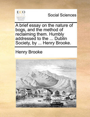 Book cover for A Brief Essay on the Nature of Bogs, and the Method of Reclaiming Them. Humbly Addressed to the ... Dublin Society, by ... Henry Brooke.