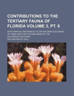 Book cover for Contributions to the Tertiary Fauna of Florida Volume 3, PT. 6; With Especial Reference to the Miocene Silex-Beds of Tampa and the Pliocene Beds of the Calooshatchie River