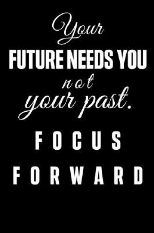 Cover of Your Future Needs You Not Your Past. Focus Forward
