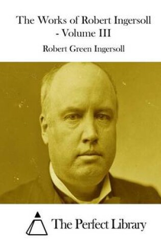 Cover of The Works of Robert Ingersoll - Volume III