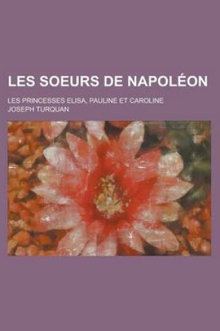 Cover of Les Soeurs de Napoleon; Les Princesses Elisa, Pauline Et Caroline