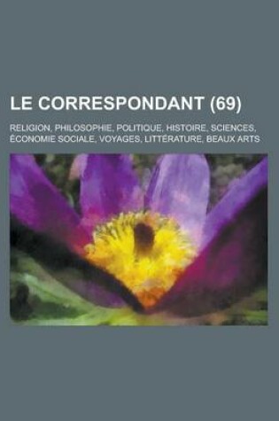 Cover of Le Correspondant; Religion, Philosophie, Politique, Histoire, Sciences, Economie Sociale, Voyages, Litterature, Beaux Arts (69)