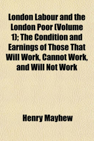 Cover of London Labour and the London Poor (Volume 1); The Condition and Earnings of Those That Will Work, Cannot Work, and Will Not Work