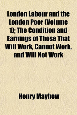 Book cover for London Labour and the London Poor (Volume 1); The Condition and Earnings of Those That Will Work, Cannot Work, and Will Not Work