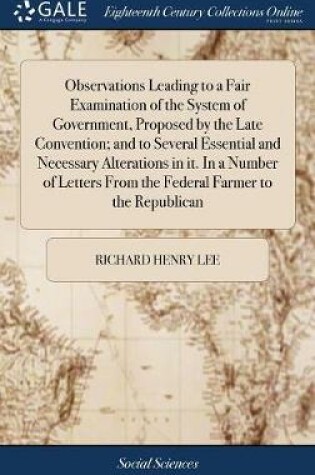 Cover of Observations Leading to a Fair Examination of the System of Government, Proposed by the Late Convention; and to Several Essential and Necessary Alterations in it. In a Number of Letters From the Federal Farmer to the Republican