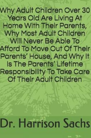 Cover of Why Adult Children Over 30 Years Old Are Living At Home With Their Parents, Why Most Adult Children Will Never Be Able To Afford To Move Out Of Their Parents' House, And Why It Is The Parents' Lifetime Responsibility To Take Care Of Their Adult Children