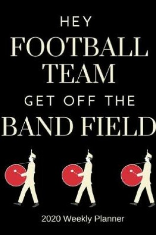 Cover of Hey Football Team Get Off The Band Field - 2020 Weekly Planner