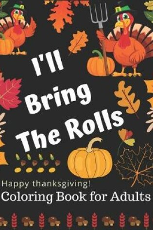 Cover of I'LL Bring The Rolls Happy Thanksgiving! Coloring Book for Adults