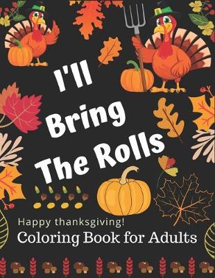 Book cover for I'LL Bring The Rolls Happy Thanksgiving! Coloring Book for Adults