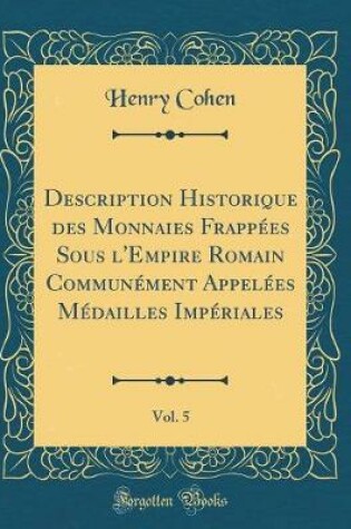 Cover of Description Historique Des Monnaies Frappées Sous l'Empire Romain Communément Appelées Médailles Impériales, Vol. 5 (Classic Reprint)