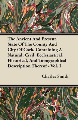 Book cover for The Ancient And Present State Of The County And City Of Cork. Containing A Natural, Civil, Ecclesiastical, Historical, And Topographical Description Thereof - Vol. I