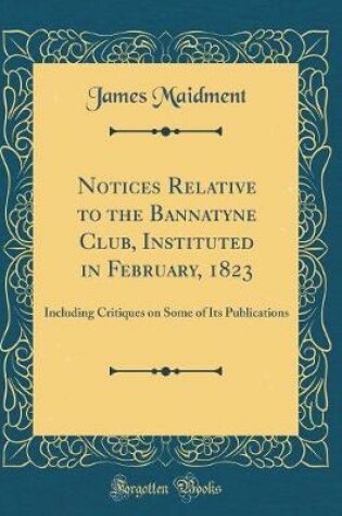 Cover of Notices Relative to the Bannatyne Club, Instituted in February, 1823: Including Critiques on Some of Its Publications (Classic Reprint)
