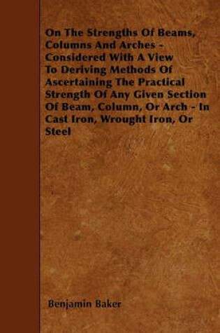 Cover of On The Strengths Of Beams, Columns And Arches - Considered With A View To Deriving Methods Of Ascertaining The Practical Strength Of Any Given Section Of Beam, Column, Or Arch - In Cast Iron, Wrought Iron, Or Steel