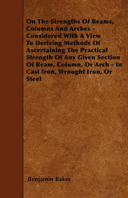 Book cover for On The Strengths Of Beams, Columns And Arches - Considered With A View To Deriving Methods Of Ascertaining The Practical Strength Of Any Given Section Of Beam, Column, Or Arch - In Cast Iron, Wrought Iron, Or Steel