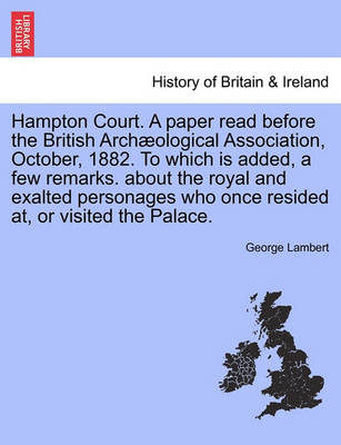 Book cover for Hampton Court. a Paper Read Before the British Arch Ological Association, October, 1882. to Which Is Added, a Few Remarks. about the Royal and Exalted Personages Who Once Resided AT, or Visited the Palace.