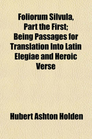 Cover of Foliorum Silvula, Part the First; Being Passages for Translation Into Latin Elegiae and Heroic Verse