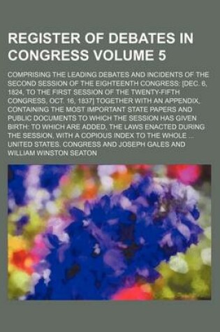 Cover of Register of Debates in Congress Volume 5; Comprising the Leading Debates and Incidents of the Second Session of the Eighteenth Congress [Dec. 6, 1824, to the First Session of the Twenty-Fifth Congress, Oct. 16, 1837] Together with an Appendix, Containing