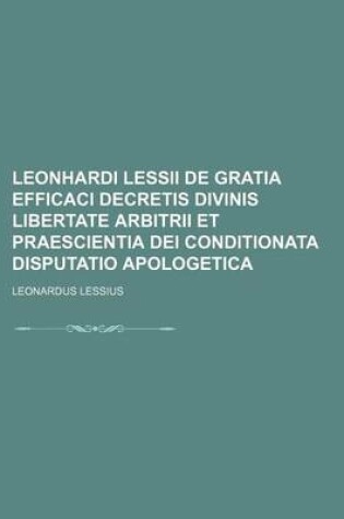 Cover of Leonhardi Lessii de Gratia Efficaci Decretis Divinis Libertate Arbitrii Et Praescientia Dei Conditionata Disputatio Apologetica