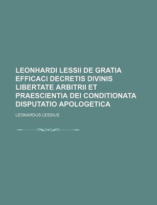 Book cover for Leonhardi Lessii de Gratia Efficaci Decretis Divinis Libertate Arbitrii Et Praescientia Dei Conditionata Disputatio Apologetica