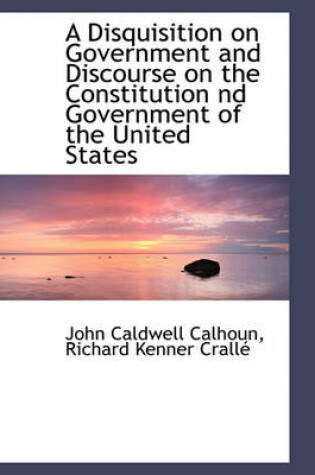 Cover of A Disquisition on Government and Discourse on the Constitution ND Government of the United States