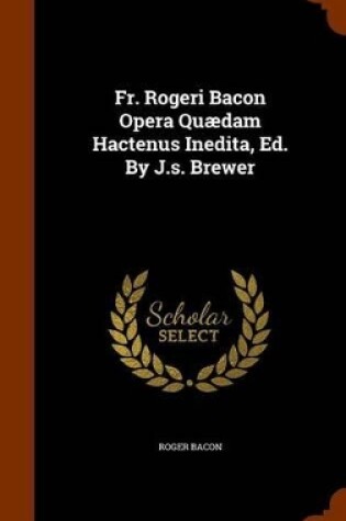 Cover of Fr. Rogeri Bacon Opera Quaedam Hactenus Inedita, Ed. by J.S. Brewer