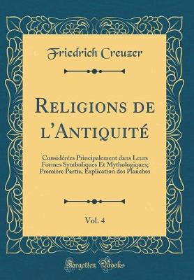 Book cover for Religions de l'Antiquité, Vol. 4: Considérées Principalement dans Leurs Formes Symboliques Et Mythologiques; Première Partie, Explication des Planches (Classic Reprint)