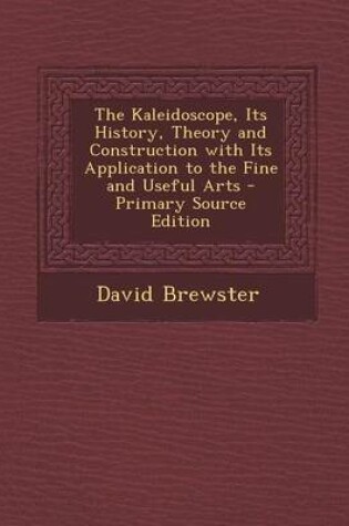 Cover of The Kaleidoscope, Its History, Theory and Construction with Its Application to the Fine and Useful Arts - Primary Source Edition