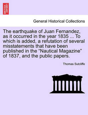 Book cover for The Earthquake of Juan Fernandez, as It Occurred in the Year 1835 ... to Which Is Added, a Refutation of Several Misstatements That Have Been Published in the Nautical Magazine of 1837, and the Public Papers.