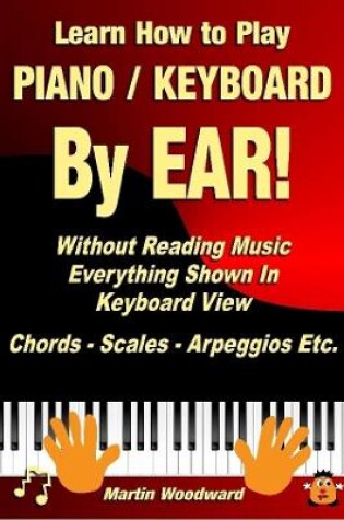 Cover of Learn How to Play Piano / Keyboard by Ear! Without Reading Music: Everything Shown in Keyboard View Chords - Scales - Arpeggios Etc.
