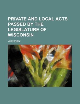 Book cover for Private and Local Acts Passed by the Legislature of Wisconsin