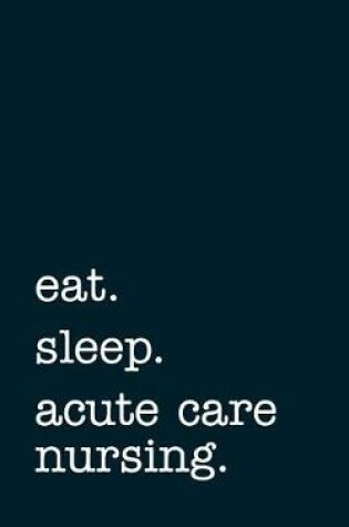 Cover of Eat. Sleep. Acute Care Nursing. - Lined Notebook