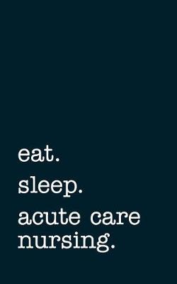 Book cover for Eat. Sleep. Acute Care Nursing. - Lined Notebook