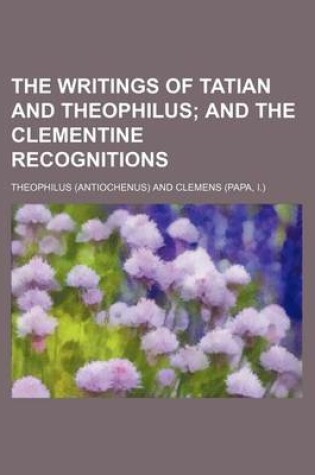 Cover of The Writings of Tatian and Theophilus; And the Clementine Recognitions