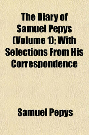 Cover of The Diary of Samuel Pepys (Volume 1); With Selections from His Correspondence