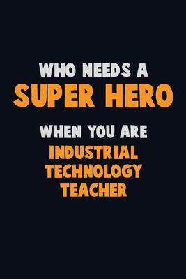 Book cover for Who Need A SUPER HERO, When You Are Industrial Technology Teacher