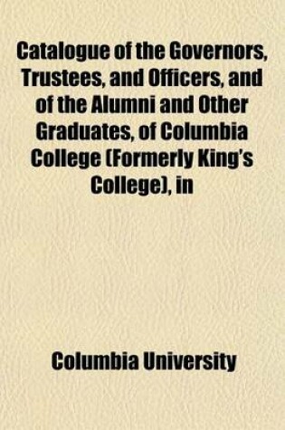 Cover of Catalogue of the Governors, Trustees, and Officers, and of the Alumni and Other Graduates, of Columbia College (Formerly King's College), in